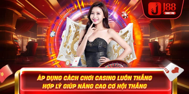 Áp dụng cách chơi casino luôn thắng hợp lý giúp nâng cao cơ hội thắng 